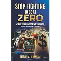 Stop Fighting To Be At Zero: The Ultimate Handbook For Financial Literacy, Debt-Freedom, And America's Long-Held Wealth Secret Stop Fighting To Be At Zero: The Ultimate Handbook For Financial Literacy, Debt-Freedom, And America's Long-Held Wealth Secret Kindle Paperback
