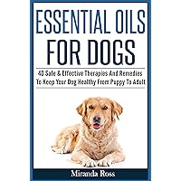 Essential Oils For Pets: Essential Oils For Dogs: 40 Safe & Effective Therapies And Remedies To Keep Your Dog Healthy From Puppy To Adult (Essential Oils For Dogs, Dog Medicine Book 1)