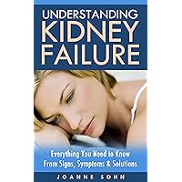 Understanding Kidney Failure: Everything You Need to Know from Signs, Symptoms and Solutions Understanding Kidney Failure: Everything You Need to Know from Signs, Symptoms and Solutions Kindle