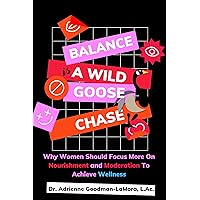 Balance Is A Wild Goose Chase: Why Women Should Focus More On Nourishment and Moderation To Achieve Wellness Balance Is A Wild Goose Chase: Why Women Should Focus More On Nourishment and Moderation To Achieve Wellness Kindle Paperback