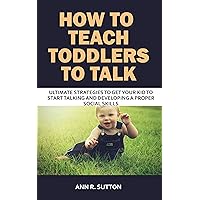How to Teach Toddlers to Talk: Ultimate Strategies to Get Your Kid to Start Talking and Developing a Proper Social Skills How to Teach Toddlers to Talk: Ultimate Strategies to Get Your Kid to Start Talking and Developing a Proper Social Skills Kindle Paperback