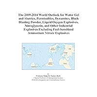 The 2009-2014 World Outlook for Water Gel and Slurries, Permissibles, Dynamites, Black Blasting Powder, Liquid Oxygen Explosives, Nitroglycerin, and ... Fuel-Sensitized Ammonium Nitrate Explosives