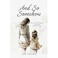And So Somehow: My Story of Finding Joy in Suffering and Resurrection And So Somehow: My Story of Finding Joy in Suffering and Resurrection Kindle Paperback Hardcover