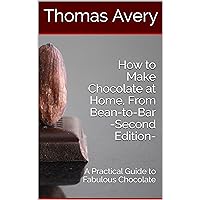 How to Make Chocolate at Home, From Bean-to-Bar -Second Edition-: A Practical Guide to Fabulous Chocolate