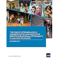 The Role of Intermediaries in Inclusive Water and Sanitation Services for Informal Settlements in Asia and the Pacific The Role of Intermediaries in Inclusive Water and Sanitation Services for Informal Settlements in Asia and the Pacific Kindle Paperback