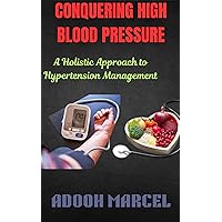 CONQUERING HIGH BLOOD PRESSURE: A Holistic Approach to Hypertension Management CONQUERING HIGH BLOOD PRESSURE: A Holistic Approach to Hypertension Management Kindle Paperback