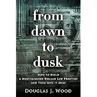 From Dawn to Dusk: How to Build a Multimillion Dollar Law Practice and Then Give It Away From Dawn to Dusk: How to Build a Multimillion Dollar Law Practice and Then Give It Away Kindle Paperback