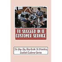 To Succeed In IT Customer Service: The Step-By-Step Guide To Providing Excellent Customer Service: It Customer Service Salary