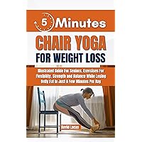 5-MINUTE CHAIR YOGA FOR WEIGHT LOSS: Illustrated Guide For Seniors, Exercises For Flexibility, Strength, and Balance While Losing Belly Fat in Just a Few Minutes Per Day 5-MINUTE CHAIR YOGA FOR WEIGHT LOSS: Illustrated Guide For Seniors, Exercises For Flexibility, Strength, and Balance While Losing Belly Fat in Just a Few Minutes Per Day Kindle Paperback
