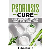 Psoriasis Cure: A Guide On How To Give Relief To Your Skin With Natural Remedies At Home Psoriasis Cure: A Guide On How To Give Relief To Your Skin With Natural Remedies At Home Kindle
