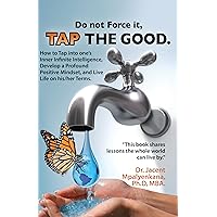 Do not Force it, TAP THE GOOD.: How to Tap into one’s Inner Infinite Intelligence, Develop a Profound Positive Mindset, and Live Life on his/her Terms. Do not Force it, TAP THE GOOD.: How to Tap into one’s Inner Infinite Intelligence, Develop a Profound Positive Mindset, and Live Life on his/her Terms. Kindle Audible Audiobook Paperback Audio CD