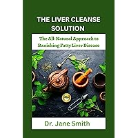 THE LIVER CLEANSE SOLUTION : The All-Natural Approach to Banishing Fatty Liver Disease THE LIVER CLEANSE SOLUTION : The All-Natural Approach to Banishing Fatty Liver Disease Kindle Paperback