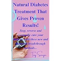 Natural Diabetes Treatment That Gives Proven Results!: Stop, reverse and eventually cure your diabetes with these new and improved breakthrough methods... Natural Diabetes Treatment That Gives Proven Results!: Stop, reverse and eventually cure your diabetes with these new and improved breakthrough methods... Kindle