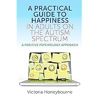 A Practical Guide to Happiness in Adults on the Autism Spectrum: A Positive Psychology Approach A Practical Guide to Happiness in Adults on the Autism Spectrum: A Positive Psychology Approach Kindle Paperback