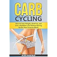 Carb Cycling: How to Lose Weight, Shed Fat, and Live a Healthier Life Without Giving Up On Your Favorite Meals