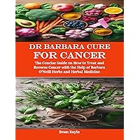 Dr Barbara Cure for Cancer: The Concise Guide on How to Treat and Reverse Cancer with the Help of Barbara O’Neill Herbs and Herbal Medicine Dr Barbara Cure for Cancer: The Concise Guide on How to Treat and Reverse Cancer with the Help of Barbara O’Neill Herbs and Herbal Medicine Kindle Paperback