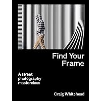 Find Your Frame: A Street Photography Masterclass Find Your Frame: A Street Photography Masterclass Paperback Kindle