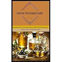 Olive Oil: The Ultimate Guide: 101 Ways to Use Olive Oil for Losing Weight, Skincare and Hair care