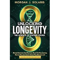 Unlocking Longevity The Science Of Staying Young: Proven Strategies And Practical Rules For Rejuvenation, Health, Wellness And A Stress Free, Beautiful ... Beauty: Wellness and Longevity Secrets)