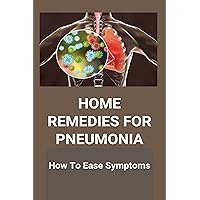 Home Remedies For Pneumonia: How To Ease Symptoms: What Causes Pneumonia Home Remedies For Pneumonia: How To Ease Symptoms: What Causes Pneumonia Kindle Paperback