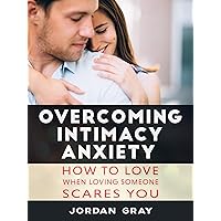 Overcoming Intimacy Anxiety: How to Love When Loving Someone Scares You Overcoming Intimacy Anxiety: How to Love When Loving Someone Scares You Kindle