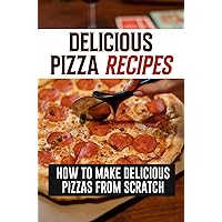 Delicious Pizza Recipes: How To Make Delicious Pizzas From Scratch