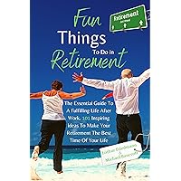 Fun Things To Do in Retirement: The Essential Guide To A Fulfilling Life After Work. 101 Inspiring Ideas To Make Your Retirement The Best Time Of Your Life Fun Things To Do in Retirement: The Essential Guide To A Fulfilling Life After Work. 101 Inspiring Ideas To Make Your Retirement The Best Time Of Your Life Kindle Hardcover Paperback