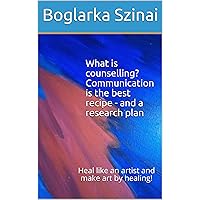 What is counselling? Communication is the best recipe - and a research plan: Heal like an artist and make art by healing! What is counselling? Communication is the best recipe - and a research plan: Heal like an artist and make art by healing! Kindle Paperback