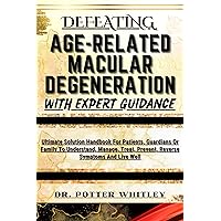 DEFEATING AGE-RELATED MACULAR DEGENERATION WITH EXPERT GUIDANCE : Ultimate Solution Handbook For Patients, Guardians Or Family To Understand, Manage, Treat, Prevent, Reverse Symptoms And Live Well DEFEATING AGE-RELATED MACULAR DEGENERATION WITH EXPERT GUIDANCE : Ultimate Solution Handbook For Patients, Guardians Or Family To Understand, Manage, Treat, Prevent, Reverse Symptoms And Live Well Kindle Paperback