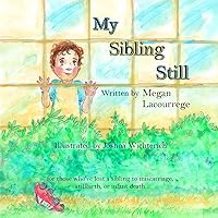 My Sibling Still: for those who've lost a sibling to miscarriage, stillbirth, and infant death My Sibling Still: for those who've lost a sibling to miscarriage, stillbirth, and infant death Paperback Kindle