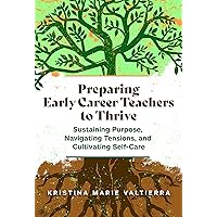 Preparing Early Career Teachers to Thrive: Sustaining Purpose, Navigating Tensions, and Cultivating Self-Care Preparing Early Career Teachers to Thrive: Sustaining Purpose, Navigating Tensions, and Cultivating Self-Care Paperback Kindle Hardcover
