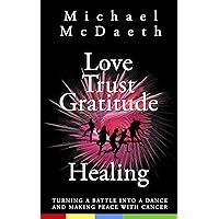 LOVE TRUST GRATITUDE HEALING: Turning a Battle into a Dance and making Peace with Cancer LOVE TRUST GRATITUDE HEALING: Turning a Battle into a Dance and making Peace with Cancer Kindle Paperback