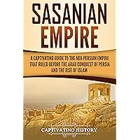 Sasanian Empire: A Captivating Guide to the Neo-Persian Empire that Ruled Before the Arab Conquest of Persia and the Rise of Islam (History of Iran)