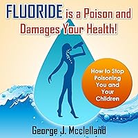 Fluoride Is a Poison and Damages Your Health!: How to Stop Poisoning You and Your Children Fluoride Is a Poison and Damages Your Health!: How to Stop Poisoning You and Your Children Audible Audiobook Kindle