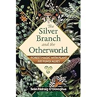 The Silver Branch and the Otherworld: Forest Magic with Plant and Fungi Allies The Silver Branch and the Otherworld: Forest Magic with Plant and Fungi Allies Paperback Kindle