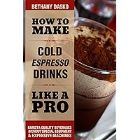 How to Make Cold Espresso Drinks Like A Pro: A Beginner's Guide to DIY Iced Lattes & Frappes How to Make Cold Espresso Drinks Like A Pro: A Beginner's Guide to DIY Iced Lattes & Frappes Kindle