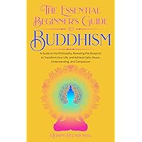 The Essential Beginner's Guide to Buddhism: A Guide to the Philosophy, Revealing the Blueprint to Transform Your Life, Achieve Calm, Peace, Understanding, and Compassion (Improve Your Life Skills) The Essential Beginner's Guide to Buddhism: A Guide to the Philosophy, Revealing the Blueprint to Transform Your Life, Achieve Calm, Peace, Understanding, and Compassion (Improve Your Life Skills) Kindle Paperback
