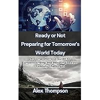 Ready or Not Preparing for Tomorrow’s World Today : A Comprehensive Guide to Understanding and Adapting to 21st Century Challenges Ready or Not Preparing for Tomorrow’s World Today : A Comprehensive Guide to Understanding and Adapting to 21st Century Challenges Kindle