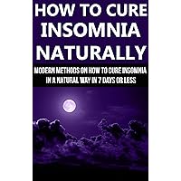 How To Cure Insomnia Naturally: Modern Methods On How To Cure Insomnia In A Natural Way In Seven Days or Less (Cure, Sleep, Natural, Remedies, Treatment Book 1)