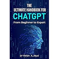 THE ULTIMATE HANDBOOK FOR CHATGPT: FROM. BEGINER TO EXPERT THE ULTIMATE HANDBOOK FOR CHATGPT: FROM. BEGINER TO EXPERT Kindle
