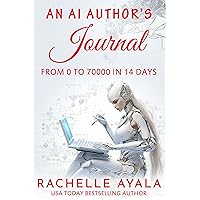 An AI Author’s Journal: From 0 to 70000 in 14 Days: How I Used Artificial Intelligence to Write a Publishable Novel in Two Weeks (Write With AI Book 2)