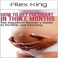 How to Get Pregnant in 3 Months: The Impatient Woman's Guide to Fertility and Charting How to Get Pregnant in 3 Months: The Impatient Woman's Guide to Fertility and Charting Audible Audiobook