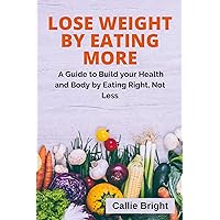 LOSE WEIGHT BY EATING MORE: A Guide to Build your Health and Body by Eating Right, Not Less LOSE WEIGHT BY EATING MORE: A Guide to Build your Health and Body by Eating Right, Not Less Kindle Paperback