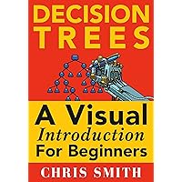 Decision Trees and Random Forests: A Visual Introduction For Beginners: A Simple Guide to Machine Learning with Decision Trees Decision Trees and Random Forests: A Visual Introduction For Beginners: A Simple Guide to Machine Learning with Decision Trees Kindle Paperback