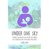 Under One Sky: Intimate Encounters with Moms and Babies by a Breastfeeding Consultant and Nurse Under One Sky: Intimate Encounters with Moms and Babies by a Breastfeeding Consultant and Nurse Kindle Paperback