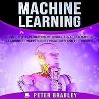 Machine Learning: A Complete Exploration of Highly Advanced Machine Learning Concepts, Best Practices, and Techniques Machine Learning: A Complete Exploration of Highly Advanced Machine Learning Concepts, Best Practices, and Techniques Audible Audiobook Kindle Paperback