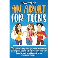HOW TO BE AN ADULT FOR TEENS: 65 Life Skills Every Teenager Should Know, from Cooking and Cleaning the House to Dealing with Social Anxiety and Making Friends HOW TO BE AN ADULT FOR TEENS: 65 Life Skills Every Teenager Should Know, from Cooking and Cleaning the House to Dealing with Social Anxiety and Making Friends Kindle Hardcover Paperback