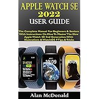 APPLE WATCH SE 2022 USER GUIDE: The Complete Manual For Beginners & Seniors With Instructions On How To Master The New Apple Watch SE 2nd Generation. With Illustrations & WatchOS 9 Tips & Tricks