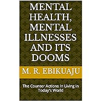 MENTAL HEALTH, MENTAL ILLNESSES AND ITS DOOMS: The Counter Actions In Living in Today's World MENTAL HEALTH, MENTAL ILLNESSES AND ITS DOOMS: The Counter Actions In Living in Today's World Kindle