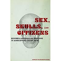 Sex, Skulls, and Citizens: Gender and Racial Science in Argentina (1860-1910) Sex, Skulls, and Citizens: Gender and Racial Science in Argentina (1860-1910) Kindle Paperback Hardcover